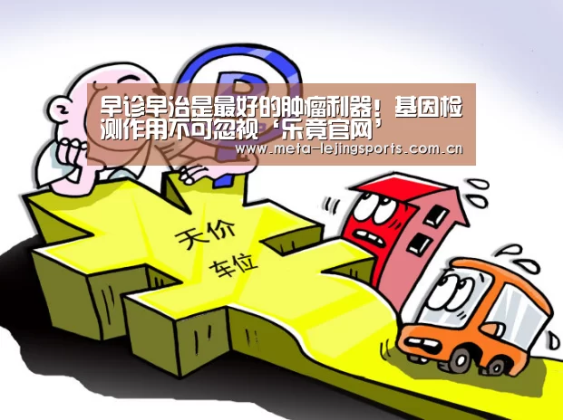早诊早治是最好的肿瘤利器!基因检测作用不可忽视‘乐竟官网’(图2) 乐竟官网