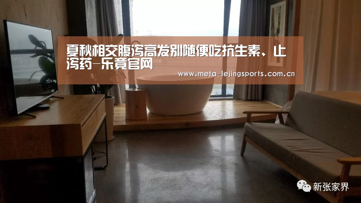 夏秋相交腹泻高发别随便吃抗生素、止泻药-乐竟官网(图2) 乐竟体育