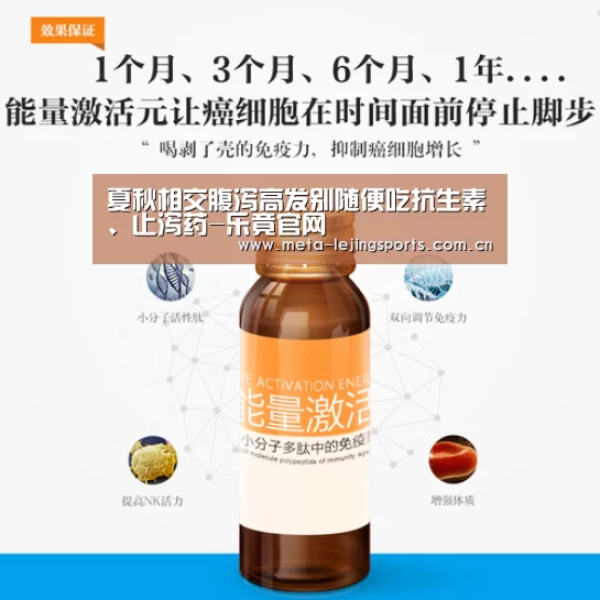 夏秋相交腹泻高发别随便吃抗生素、止泻药-乐竟官网(图3) 乐竟体育