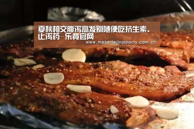 夏秋相交腹泻高发别随便吃抗生素、止泻药-乐竟官网(图4) 乐竟官网平台