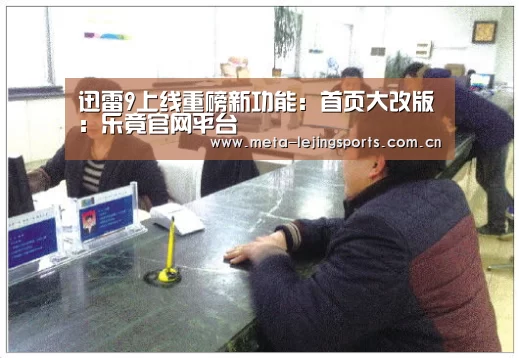 迅雷9上线重磅新功能：首页大改版：乐竟官网平台