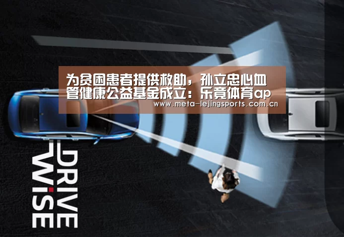 为贫困患者提供救助,孙立忠心血管健康公益基金成立:乐竟体育app(图4) 乐竟体育app