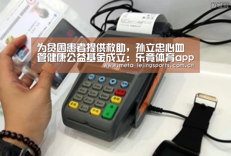 为贫困患者提供救助,孙立忠心血管健康公益基金成立:乐竟体育app(图2) 乐竟官网