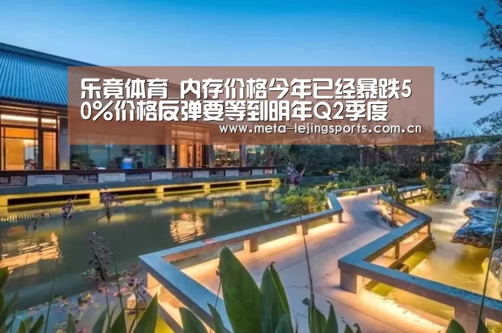 乐竟体育_内存价格今年已经暴跌50%价格反弹要等到明年Q2季度(图4) 乐竟体育app